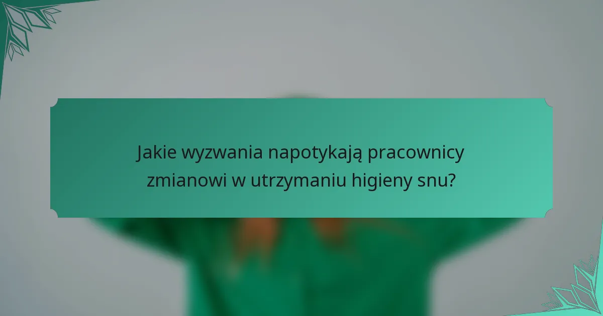 Jakie wyzwania napotykają pracownicy zmianowi w utrzymaniu higieny snu?