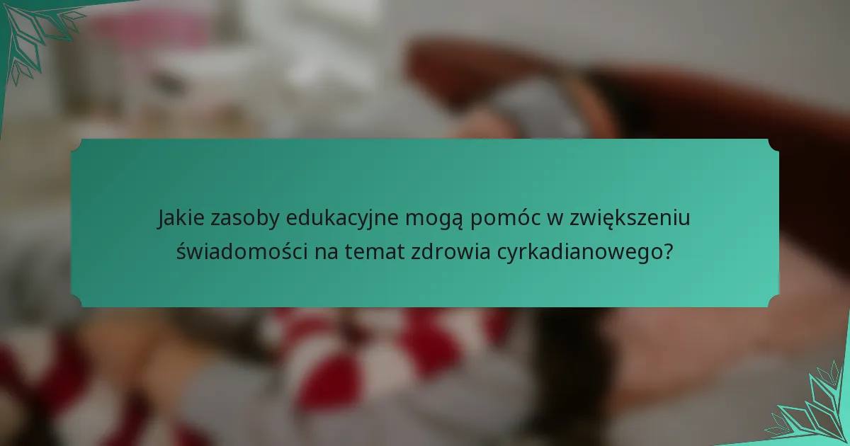Jakie zasoby edukacyjne mogą pomóc w zwiększeniu świadomości na temat zdrowia cyrkadianowego?