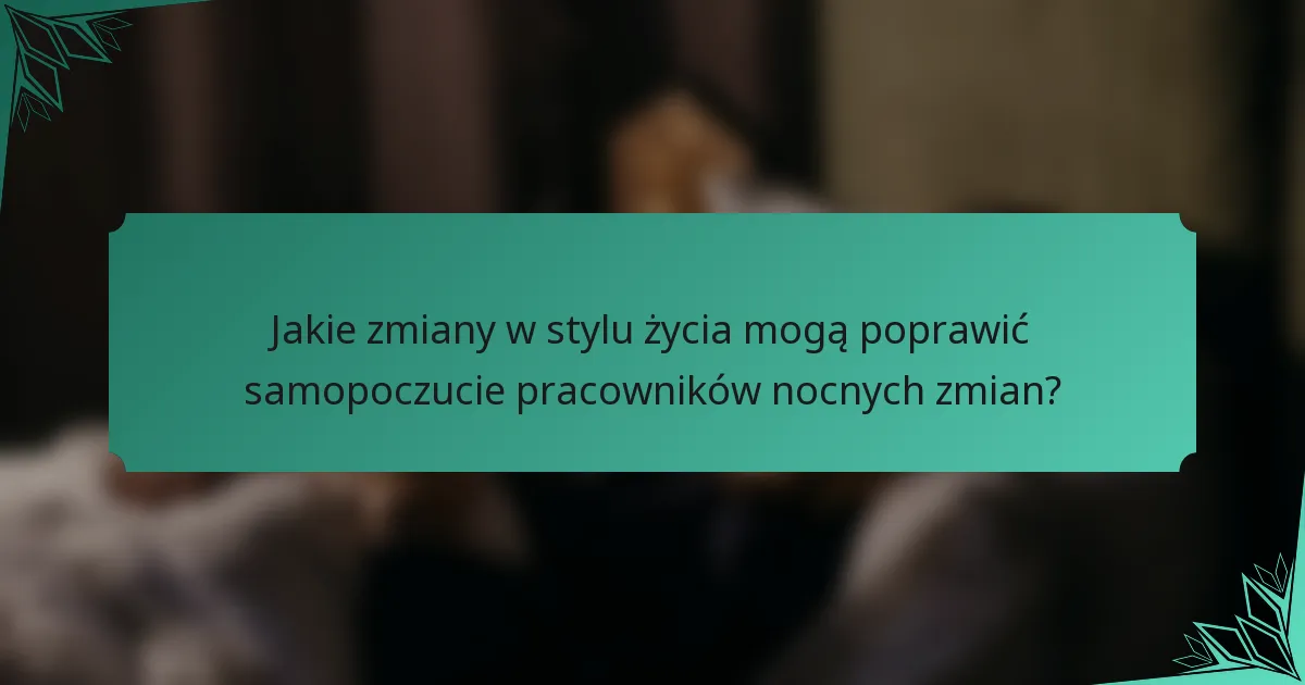 Jakie zmiany w stylu życia mogą poprawić samopoczucie pracowników nocnych zmian?