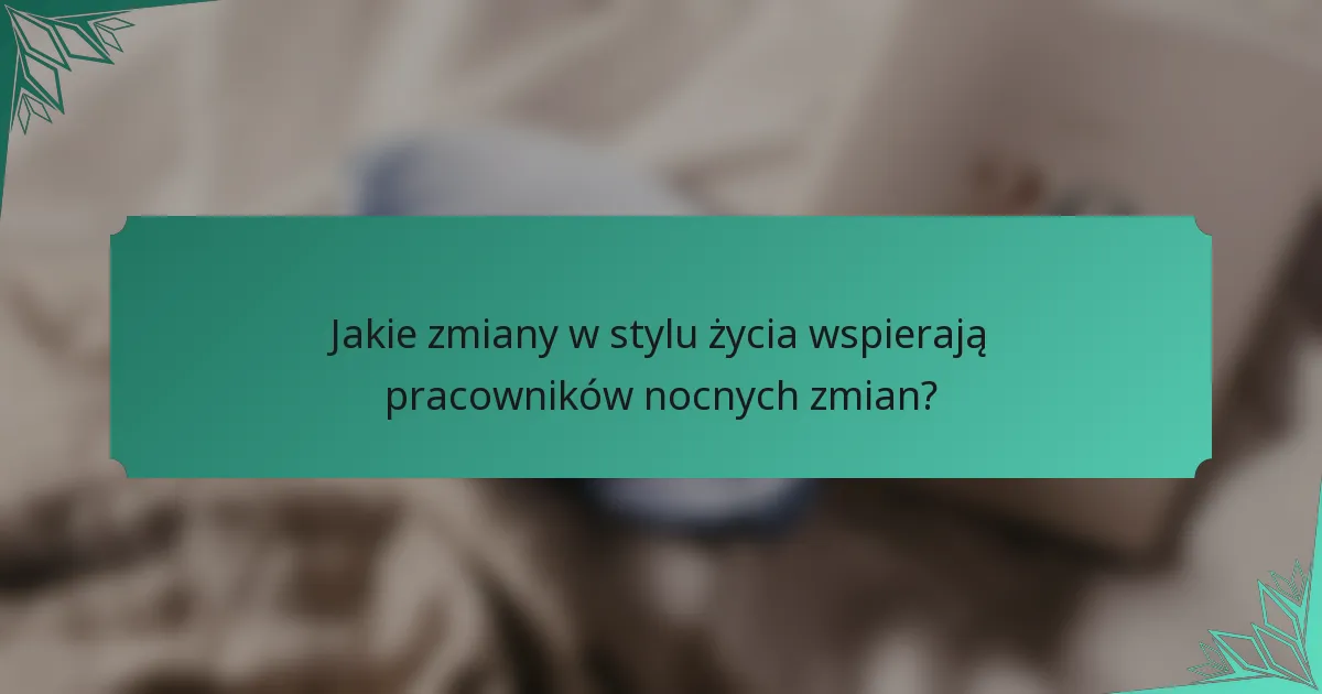 Jakie zmiany w stylu życia wspierają pracowników nocnych zmian?
